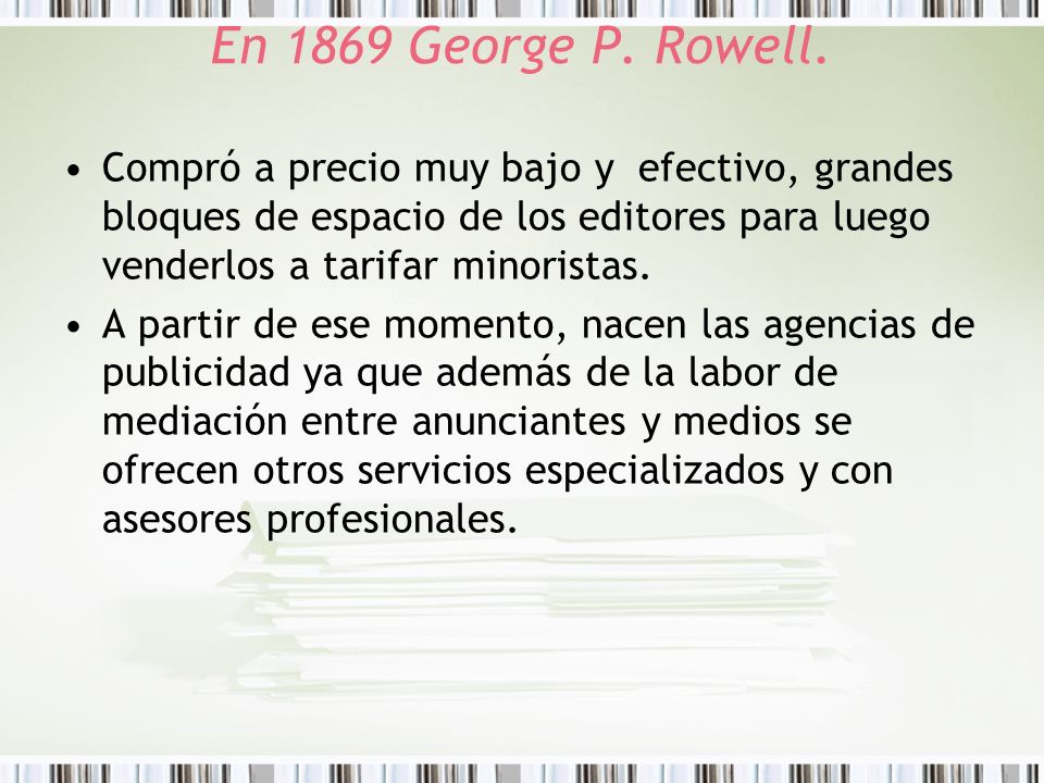 En 1869 George P. Rowell. Compró a precio muy bajo y efectivo, grandes bloques de espacio de los editores para luego venderlos a tarifar minoristas.