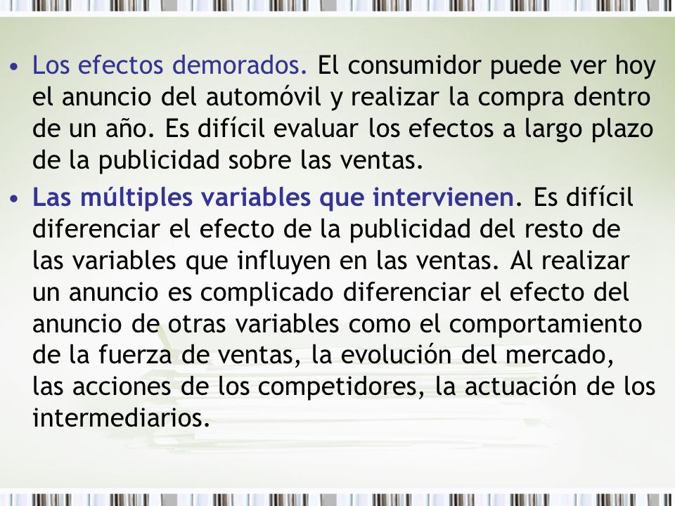 Los efectos demorados. El consumidor puede ver hoy el anuncio del automóvil y realizar la compra dentro de un año. Es difícil evaluar los efectos a largo plazo de la publicidad sobre las ventas.
