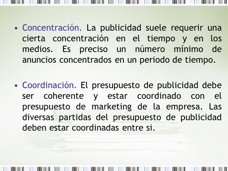 Concentración. La publicidad suele requerir una cierta concentración en el tiempo y en los medios. Es preciso un número mínimo de anuncios concentrados en un periodo de tiempo.