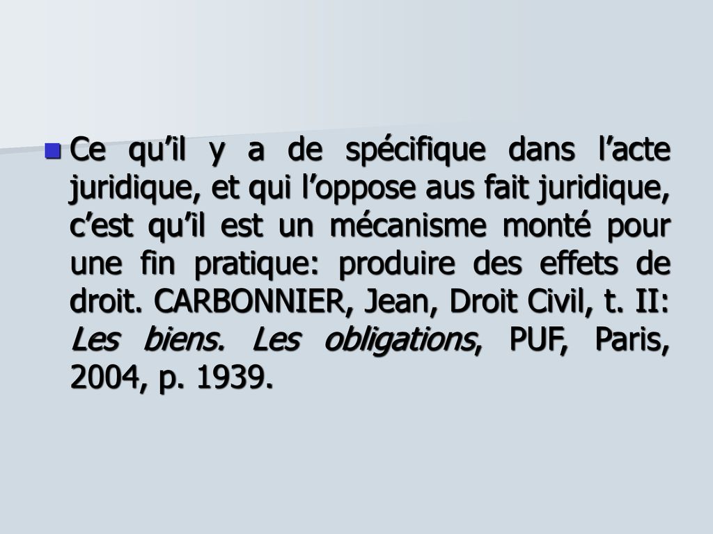 Ce qu’il y a de spécifique dans l’acte juridique, et qui l’oppose aus fait juridique, c’est qu’il est un mécanisme monté pour une fin pratique: produire des effets de droit.