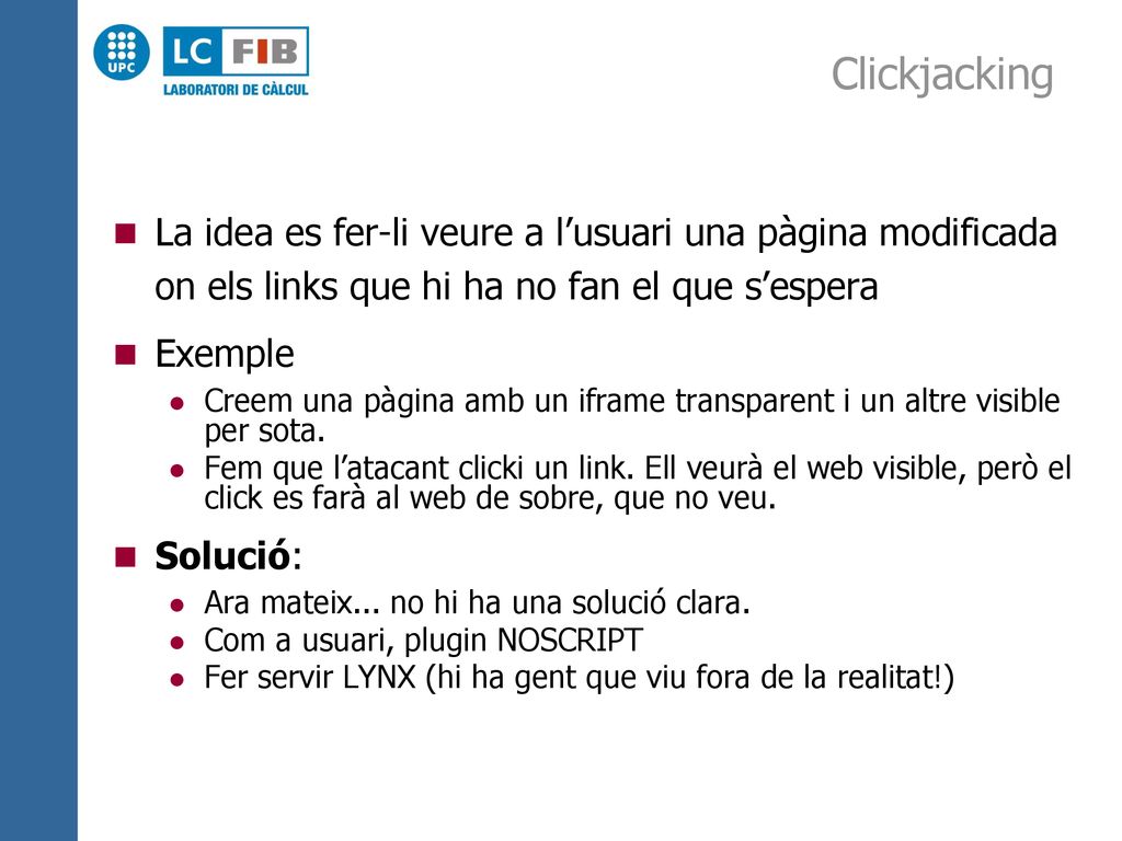 Clickjacking La idea es fer-li veure a l’usuari una pàgina modificada on els links que hi ha no fan el que s’espera.