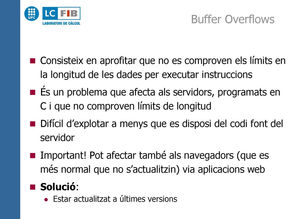 Buffer Overflows Consisteix en aprofitar que no es comproven els límits en la longitud de les dades per executar instruccions.