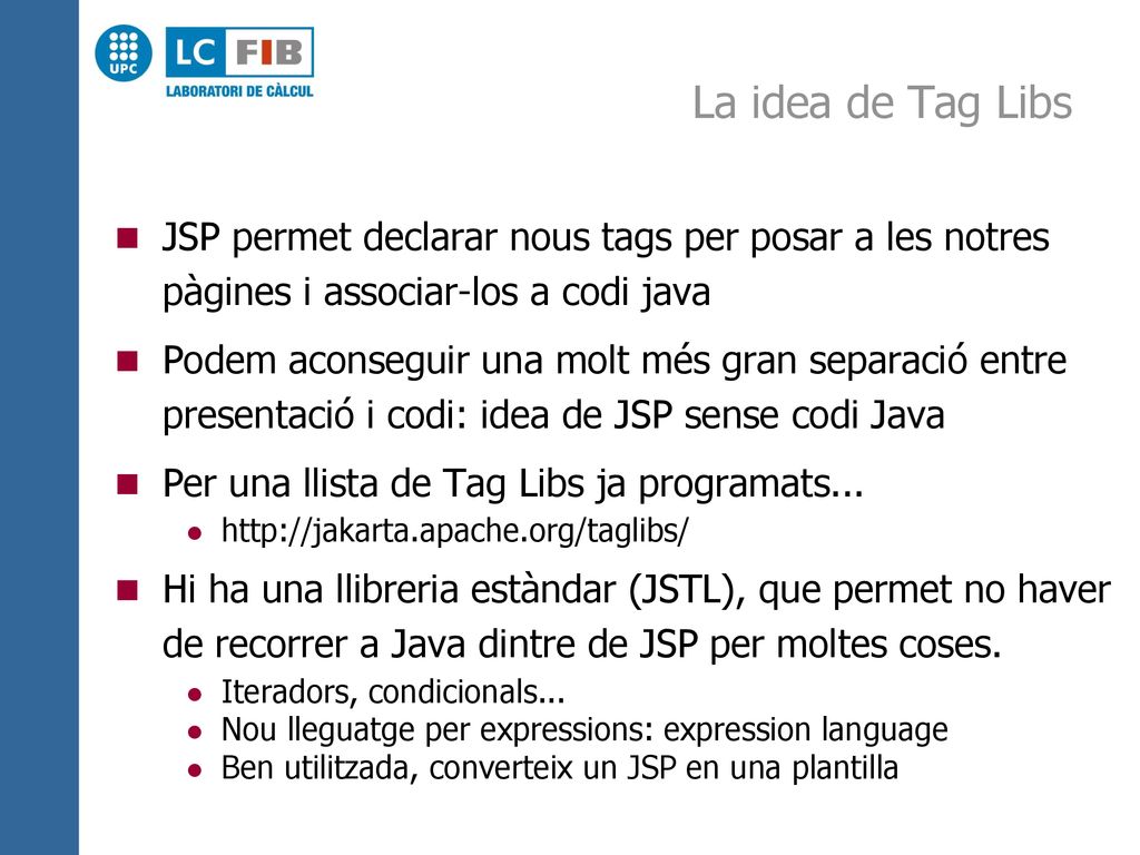 La idea de Tag Libs JSP permet declarar nous tags per posar a les notres pàgines i associar-los a codi java.