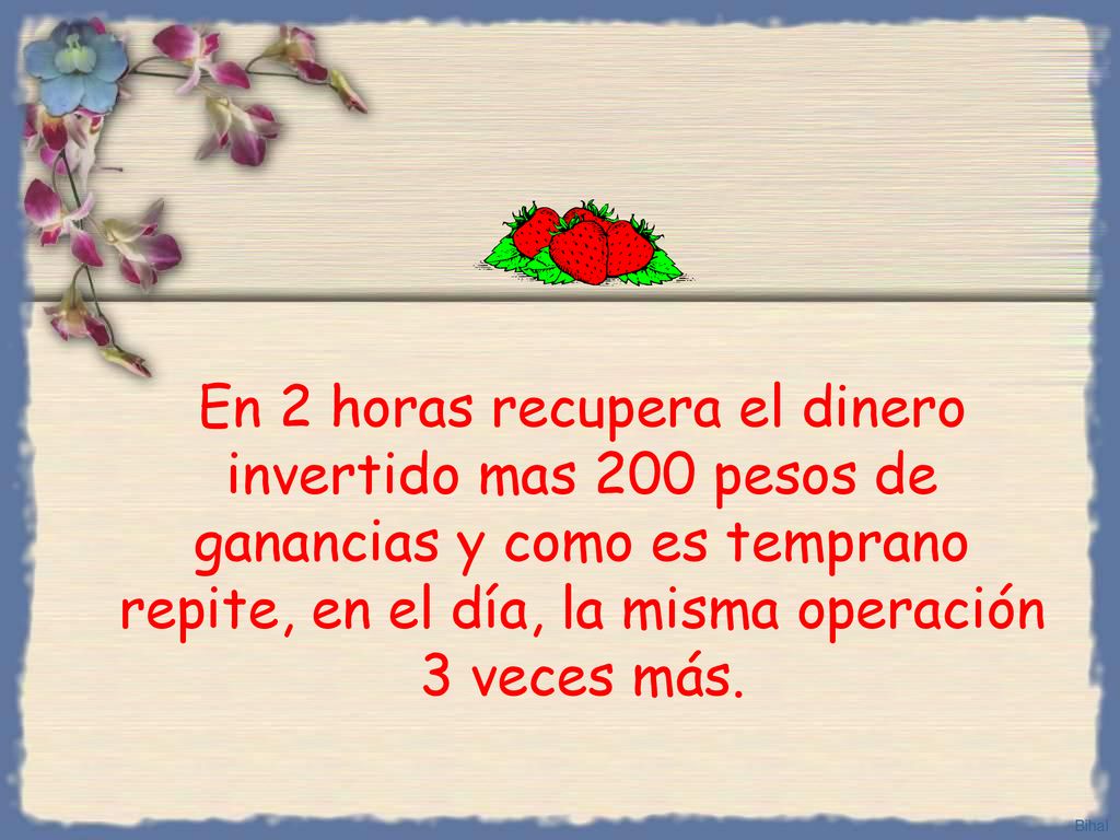 En 2 horas recupera el dinero invertido mas 200 pesos de ganancias y como es temprano repite, en el día, la misma operación 3 veces más.