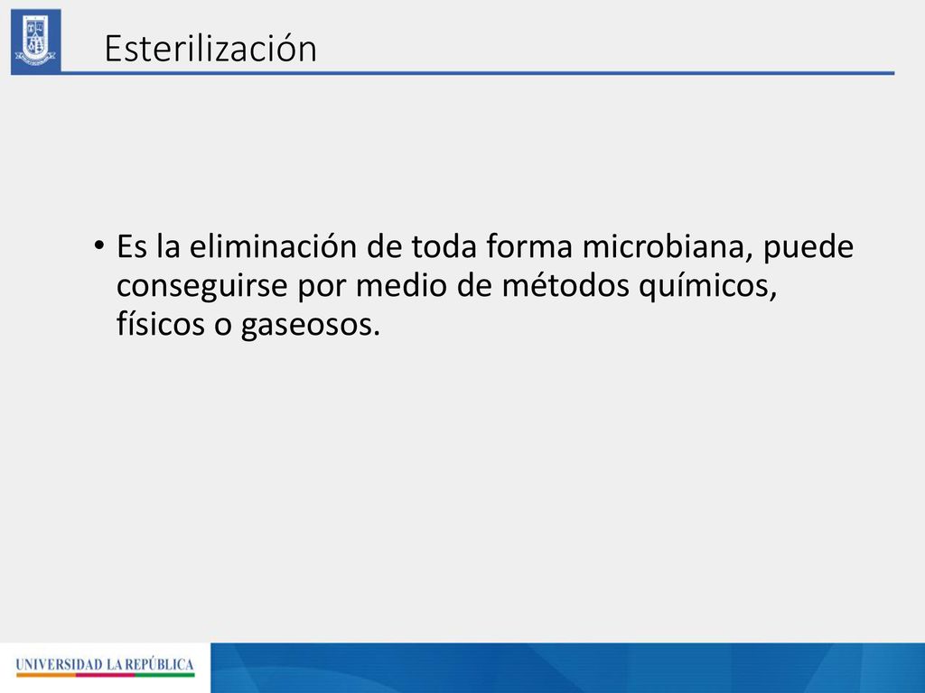 Esterilización Es la eliminación de toda forma microbiana, puede conseguirse por medio de métodos químicos, físicos o gaseosos.