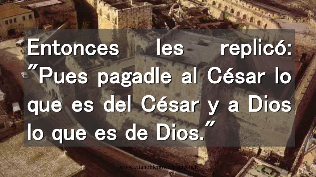 Entonces les replicó: Pues pagadle al César lo que es del César y a Dios lo que es de Dios.