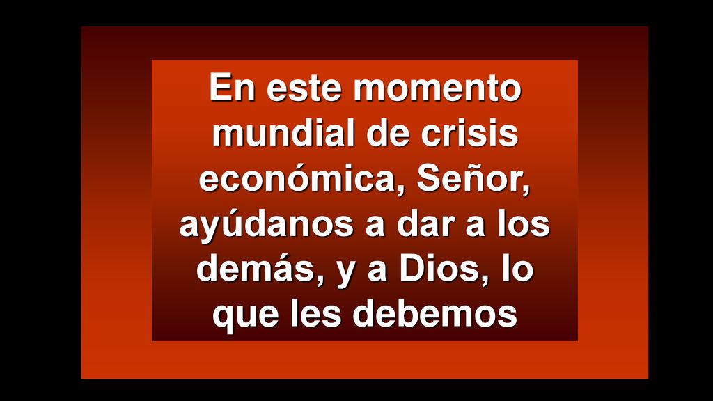 En este momento mundial de crisis económica, Señor, ayúdanos a dar a los demás, y a Dios, lo que les debemos