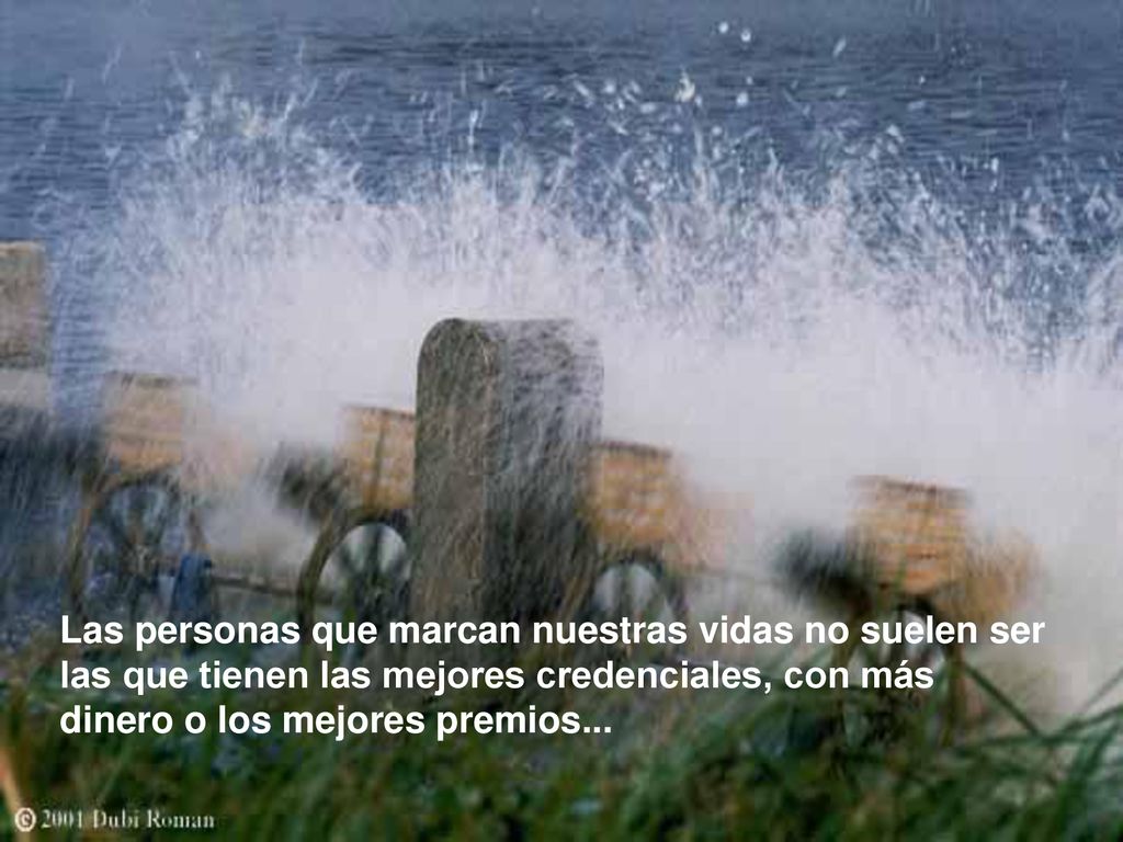Las personas que marcan nuestras vidas no suelen ser las que tienen las mejores credenciales, con más dinero o los mejores premios...