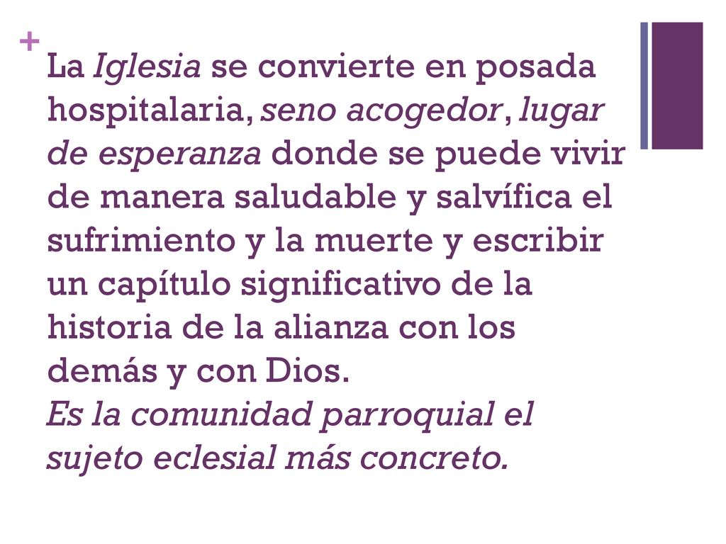 La Iglesia se convierte en posada hospitalaria, seno acogedor, lugar de esperanza donde se puede vivir de manera saludable y salvífica el sufrimiento y la muerte y escribir un capítulo significativo de la historia de la alianza con los demás y con Dios.