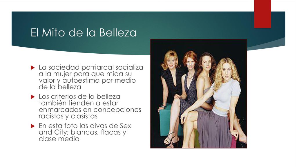 El Mito de la Belleza La sociedad patriarcal socializa a la mujer para que mida su valor y autoestima por medio de la belleza.
