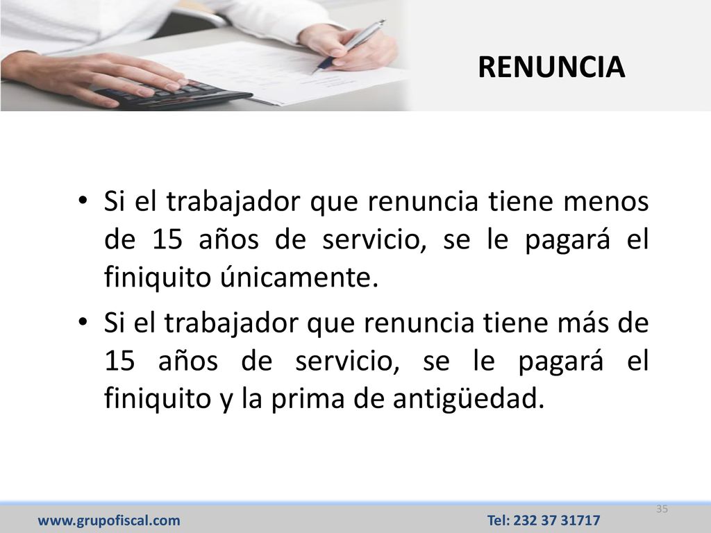 RENUNCIA Si el trabajador que renuncia tiene menos de 15 años de servicio, se le pagará el finiquito únicamente.