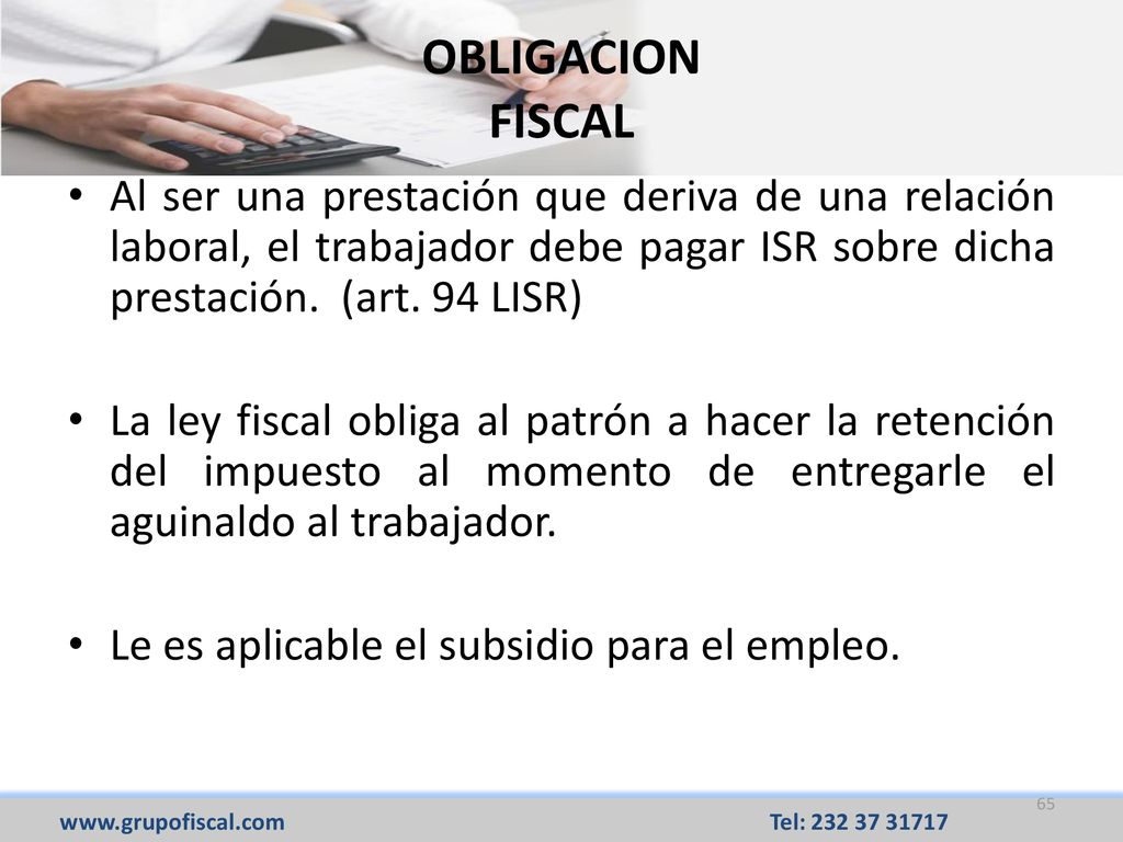 OBLIGACION FISCAL Al ser una prestación que deriva de una relación laboral, el trabajador debe pagar ISR sobre dicha prestación. (art. 94 LISR)