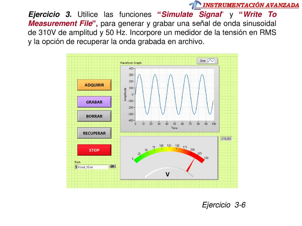 Ejercicio 3. Utilice las funciones Simulate Signal y Write To Measurement File , para generar y grabar una señal de onda sinusoidal de 310V de amplitud y 50 Hz. Incorpore un medidor de la tensión en RMS y la opción de recuperar la onda grabada en archivo.