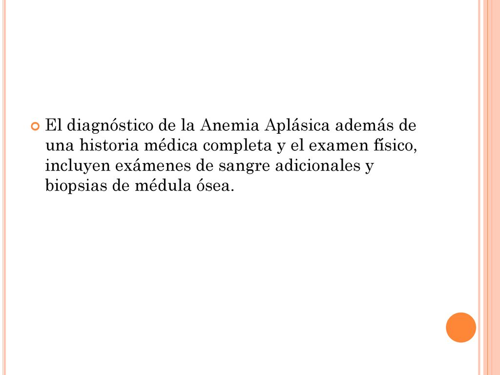 El diagnóstico de la Anemia Aplásica además de una historia médica completa y el examen físico, incluyen exámenes de sangre adicionales y biopsias de médula ósea.