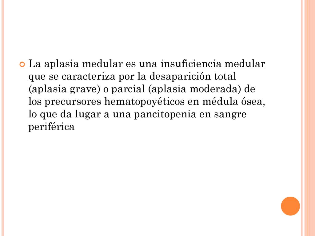 La aplasia medular es una insuficiencia medular que se caracteriza por la desaparición total (aplasia grave) o parcial (aplasia moderada) de los precursores hematopoyéticos en médula ósea, lo que da lugar a una pancitopenia en sangre periférica