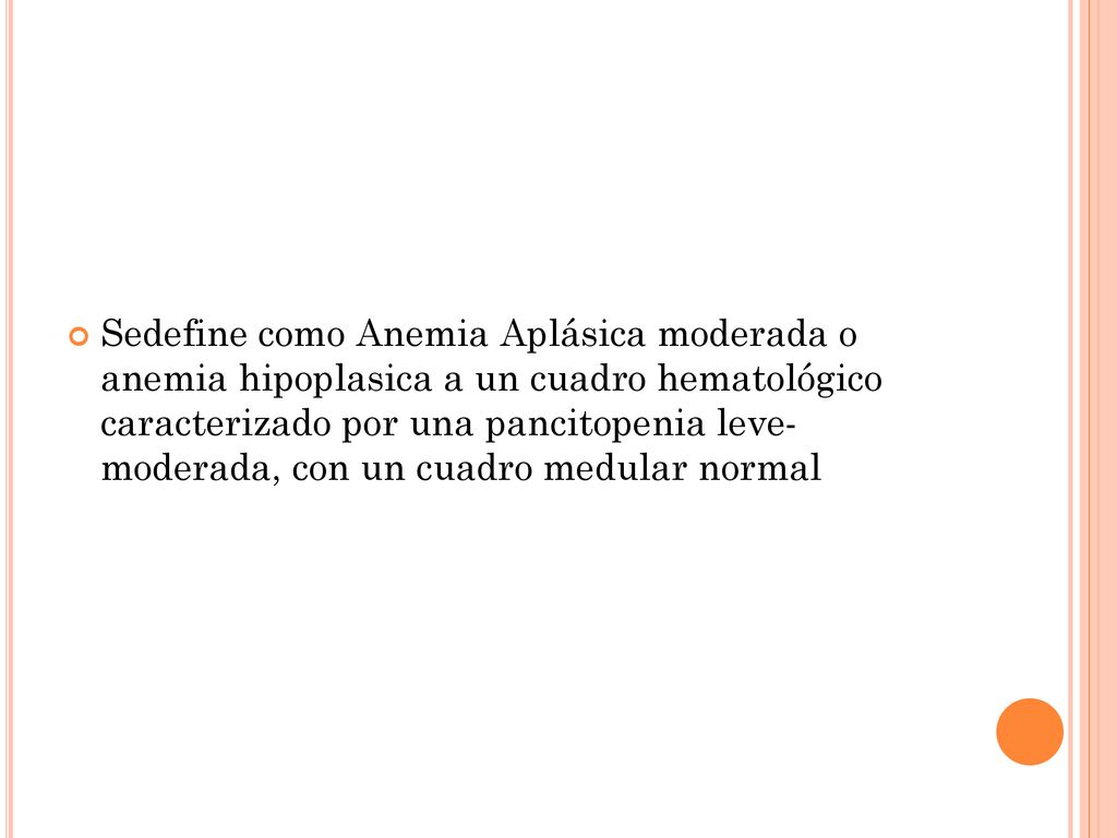 Sedefine como Anemia Aplásica moderada o anemia hipoplasica a un cuadro hematológico caracterizado por una pancitopenia leve- moderada, con un cuadro medular normal