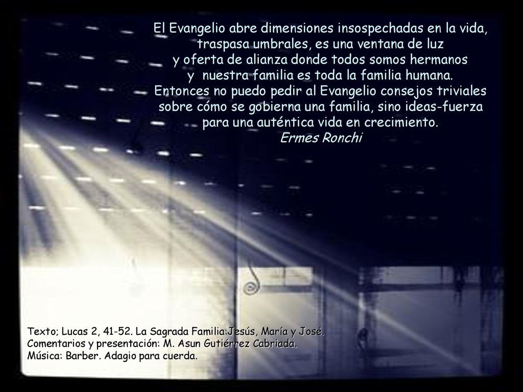 El Evangelio abre dimensiones insospechadas en la vida, traspasa umbrales, es una ventana de luz y oferta de alianza donde todos somos hermanos y nuestra familia es toda la familia humana.