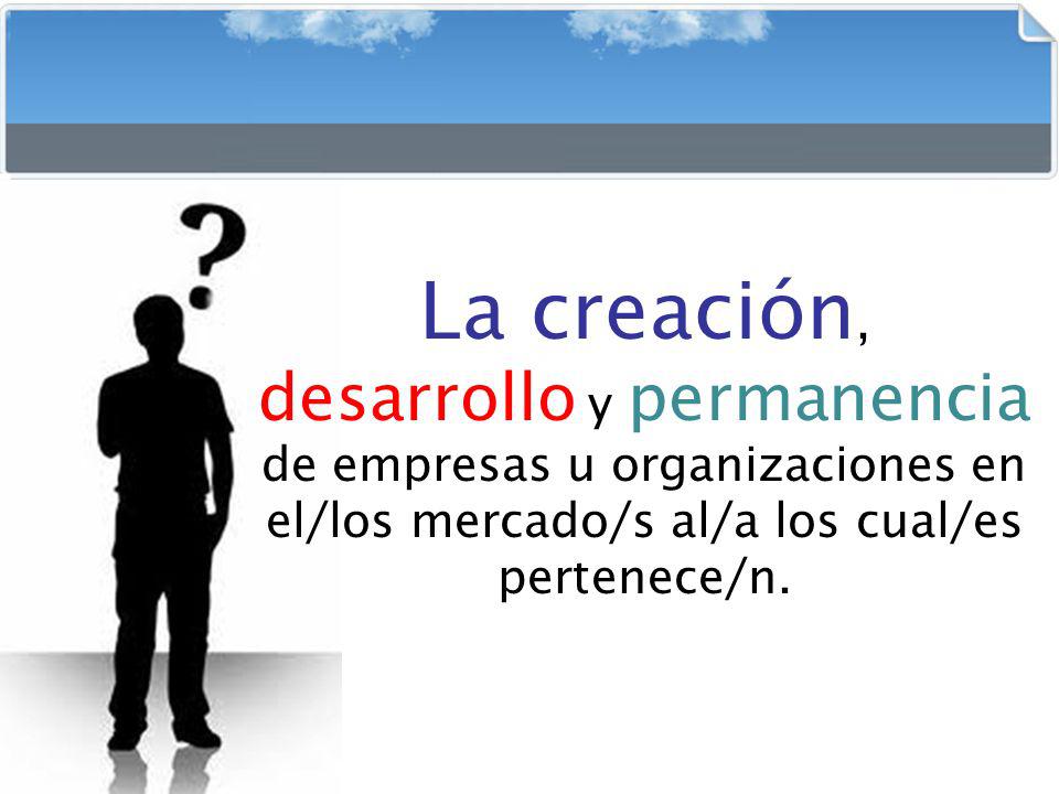 La creación, desarrollo y permanencia de empresas u organizaciones en el/los mercado/s al/a los cual/es pertenece/n.