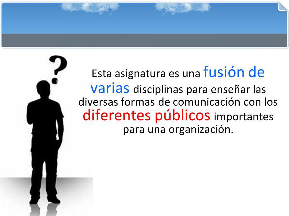Esta asignatura es una fusión de varias disciplinas para enseñar las diversas formas de comunicación con los diferentes públicos importantes para una organización.
