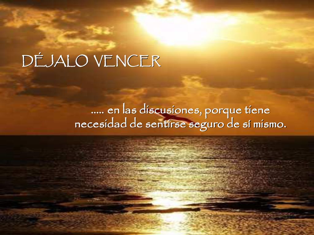 DÉJALO VENCER en las discusiones, porque tiene necesidad de sentirse seguro de sí mismo.