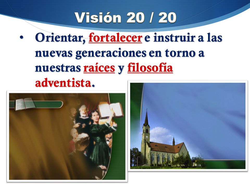 Visión 20 / 20 Orientar, fortalecer e instruir a las nuevas generaciones en torno a nuestras raíces y filosofía adventista.