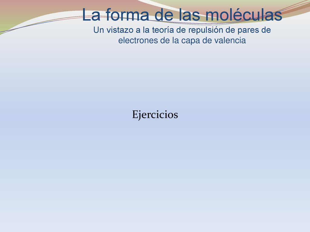La forma de las moléculas Un vistazo a la teoría de repulsión de pares de electrones de la capa de valencia