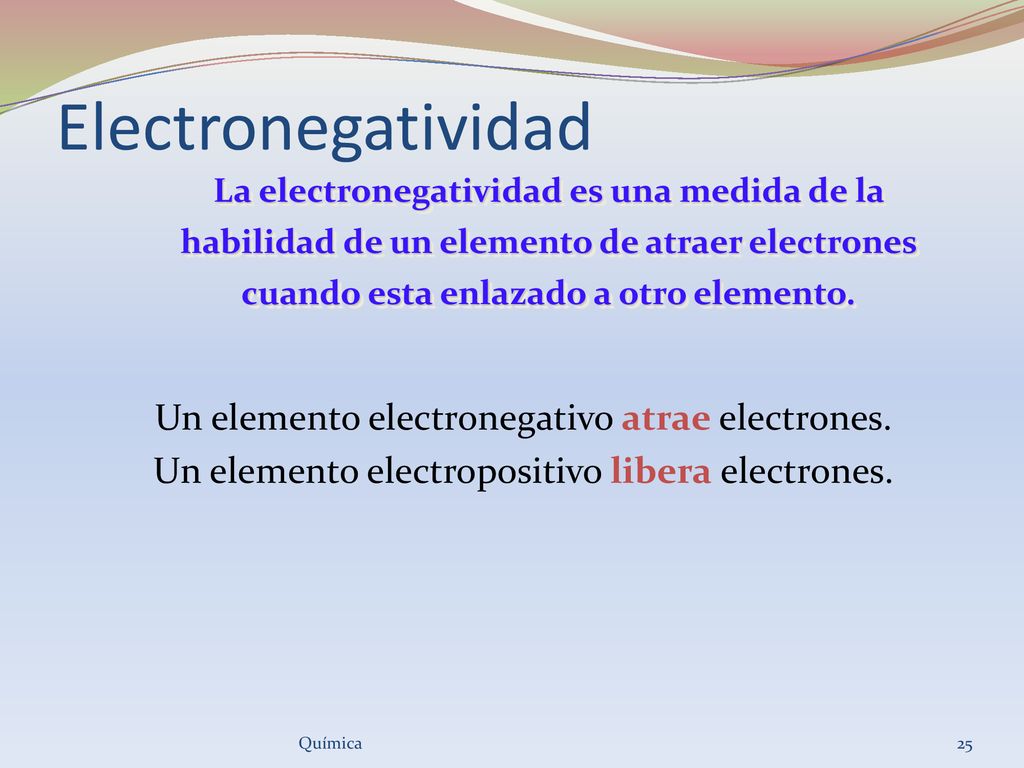 Electronegatividad La electronegatividad es una medida de la habilidad de un elemento de atraer electrones cuando esta enlazado a otro elemento.