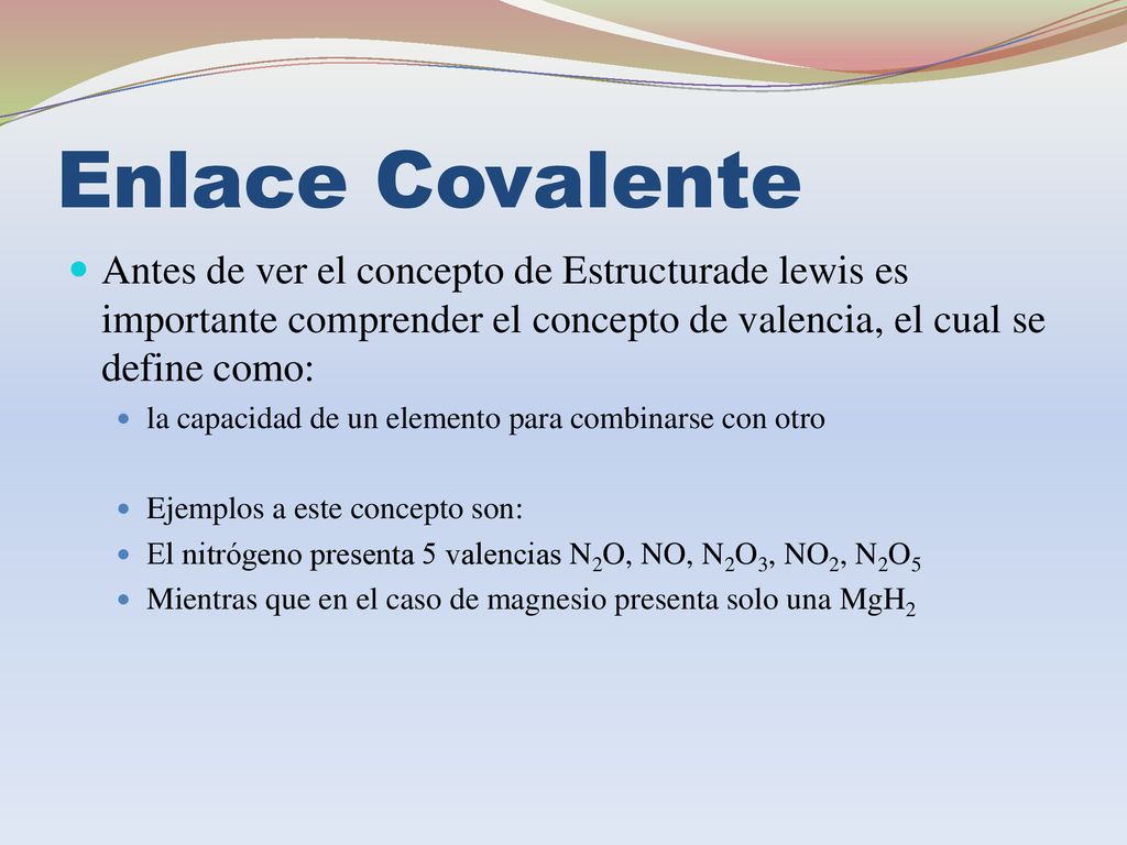 Enlace Covalente Antes de ver el concepto de Estructurade lewis es importante comprender el concepto de valencia, el cual se define como: