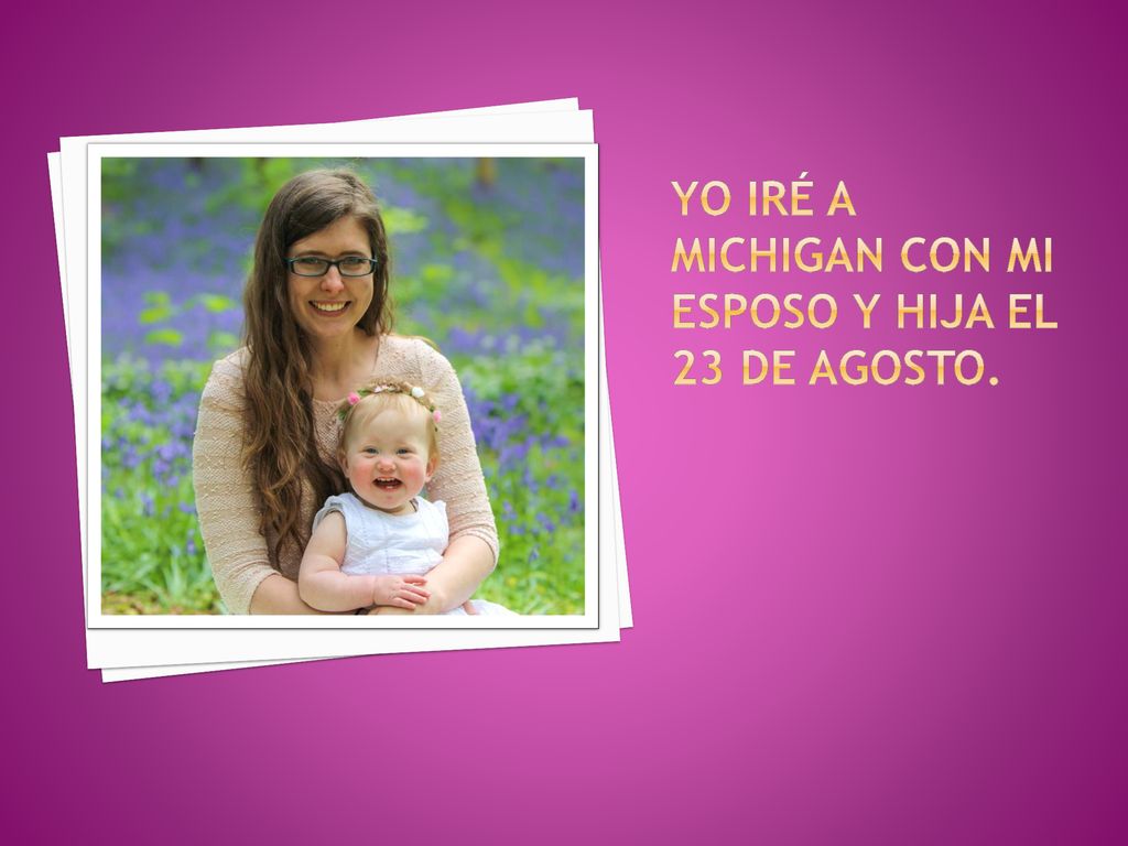 Yo iré a Michigan con mi esposo y hija el 23 de agosto.