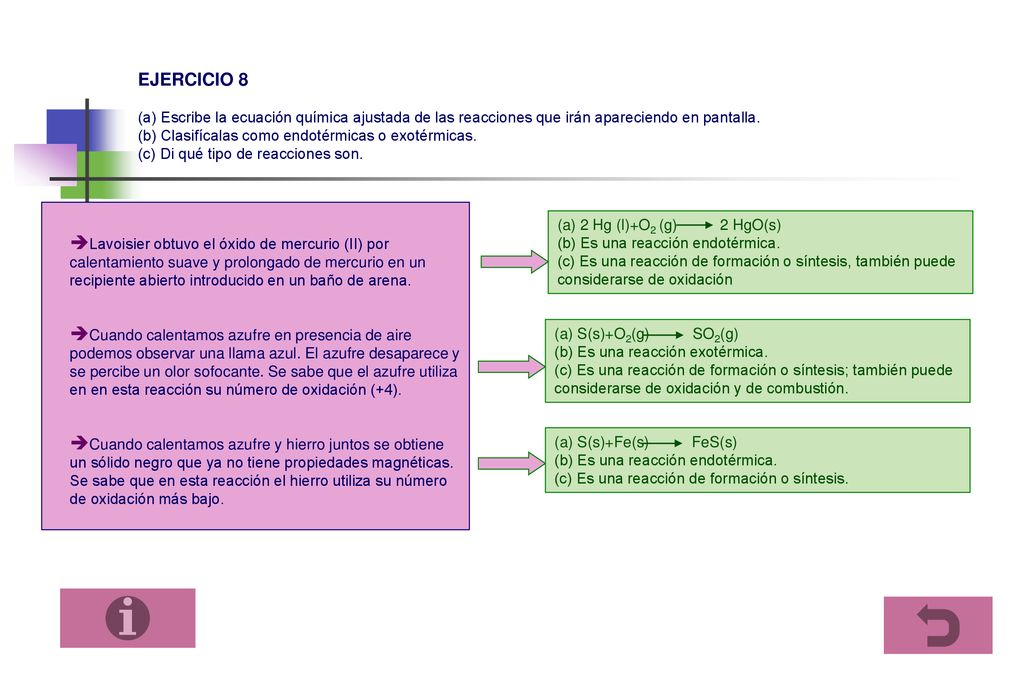 EJERCICIO 8 (a) Escribe la ecuación química ajustada de las reacciones que irán apareciendo en pantalla. (b) Clasifícalas como endotérmicas o exotérmicas. (c) Di qué tipo de reacciones son.