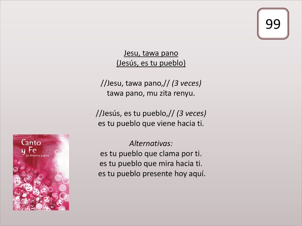 Jesu, tawa pano (Jesús, es tu pueblo) //Jesu, tawa pano,// (3 veces) tawa pano, mu zita renyu. //Jesús, es tu pueblo,// (3 veces) es tu pueblo que viene hacia ti. Alternativas: es tu pueblo que clama por ti. es tu pueblo que mira hacia ti. es tu pueblo presente hoy aquí.