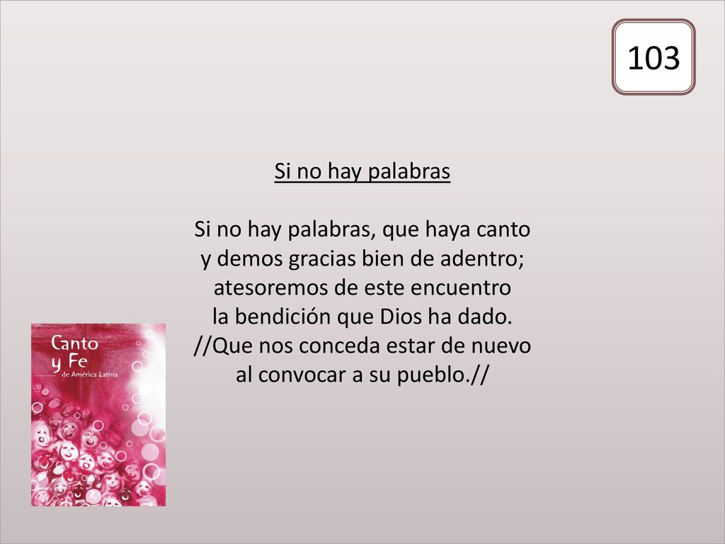 Si no hay palabras Si no hay palabras, que haya canto y demos gracias bien de adentro; atesoremos de este encuentro la bendición que Dios ha dado. //Que nos conceda estar de nuevo al convocar a su pueblo.//