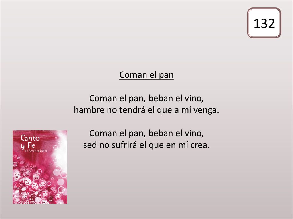 Coman el pan Coman el pan, beban el vino, hambre no tendrá el que a mí venga. Coman el pan, beban el vino, sed no sufrirá el que en mí crea.