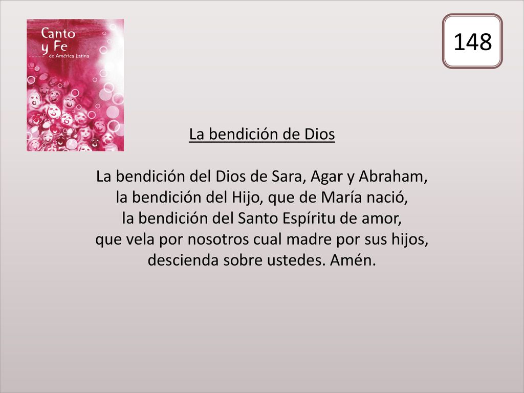 La bendición de Dios La bendición del Dios de Sara, Agar y Abraham, la bendición del Hijo, que de María nació, la bendición del Santo Espíritu de amor, que vela por nosotros cual madre por sus hijos, descienda sobre ustedes. Amén.