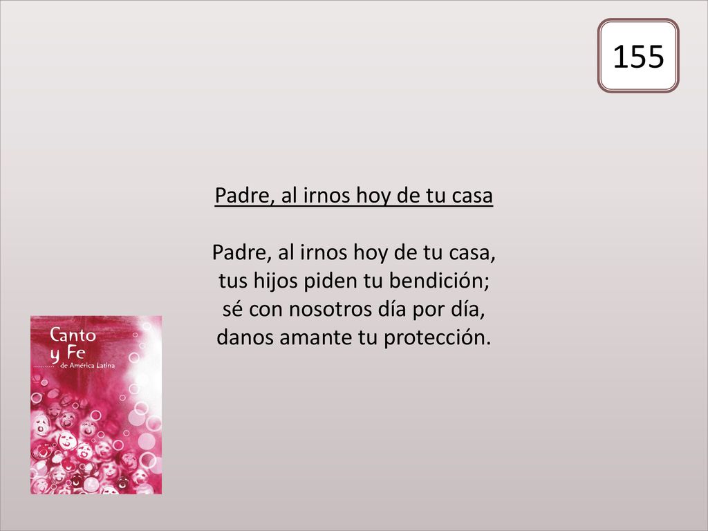 Padre, al irnos hoy de tu casa Padre, al irnos hoy de tu casa, tus hijos piden tu bendición; sé con nosotros día por día, danos amante tu protección.