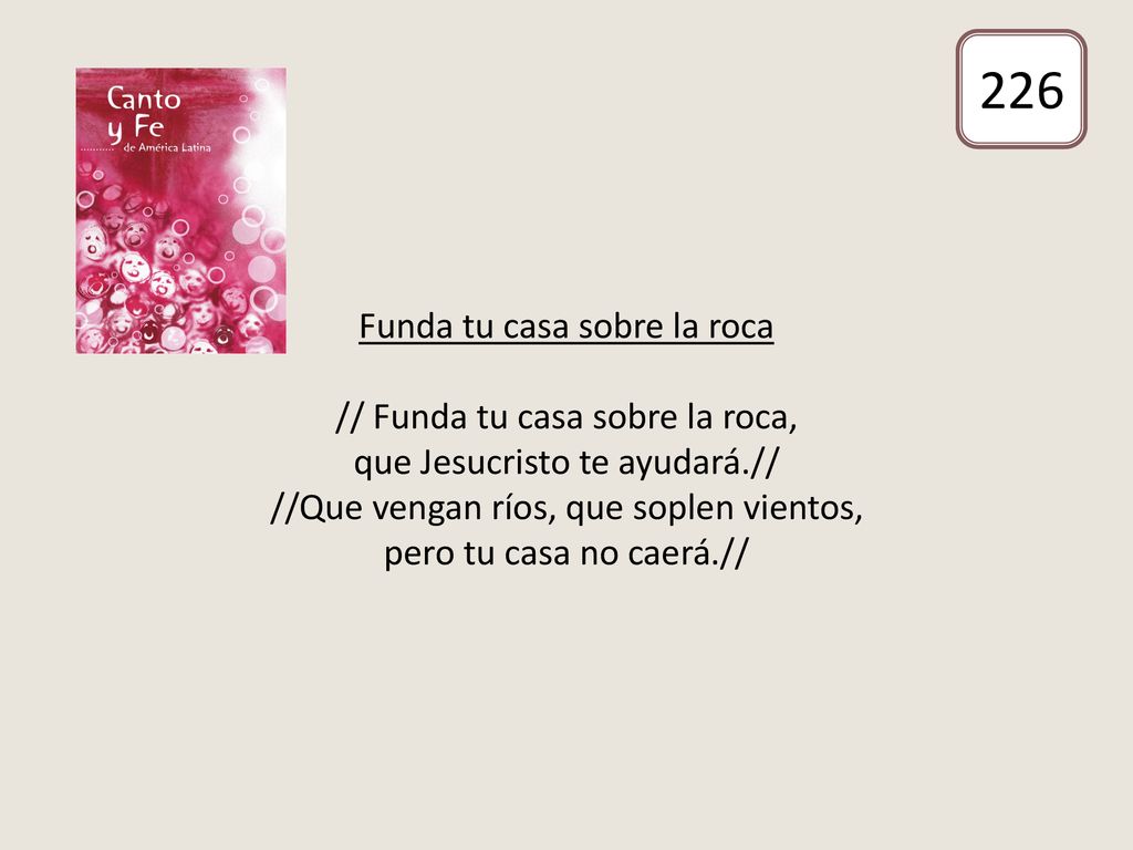 Funda tu casa sobre la roca // Funda tu casa sobre la roca, que Jesucristo te ayudará.// //Que vengan ríos, que soplen vientos, pero tu casa no caerá.//