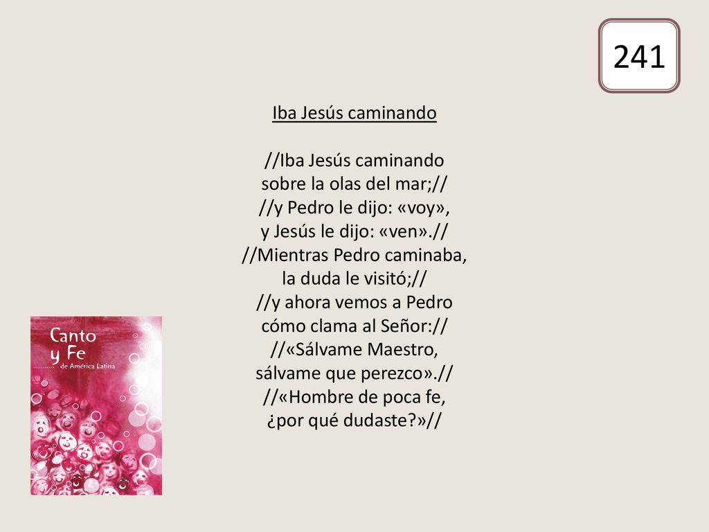 Iba Jesús caminando //Iba Jesús caminando sobre la olas del mar;// //y Pedro le dijo: «voy», y Jesús le dijo: «ven».// //Mientras Pedro caminaba, la duda le visitó;// //y ahora vemos a Pedro cómo clama al Señor:// //«Sálvame Maestro, sálvame que perezco».// //«Hombre de poca fe, ¿por qué dudaste »//