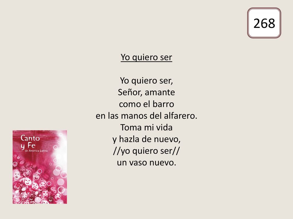 Yo quiero ser Yo quiero ser, Señor, amante como el barro en las manos del alfarero. Toma mi vida y hazla de nuevo, //yo quiero ser// un vaso nuevo.