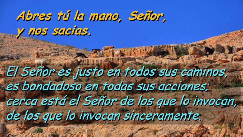 Abres tú la mano, Señor, y nos sacias. El Señor es justo en todos sus caminos, es bondadoso en todas sus acciones;
