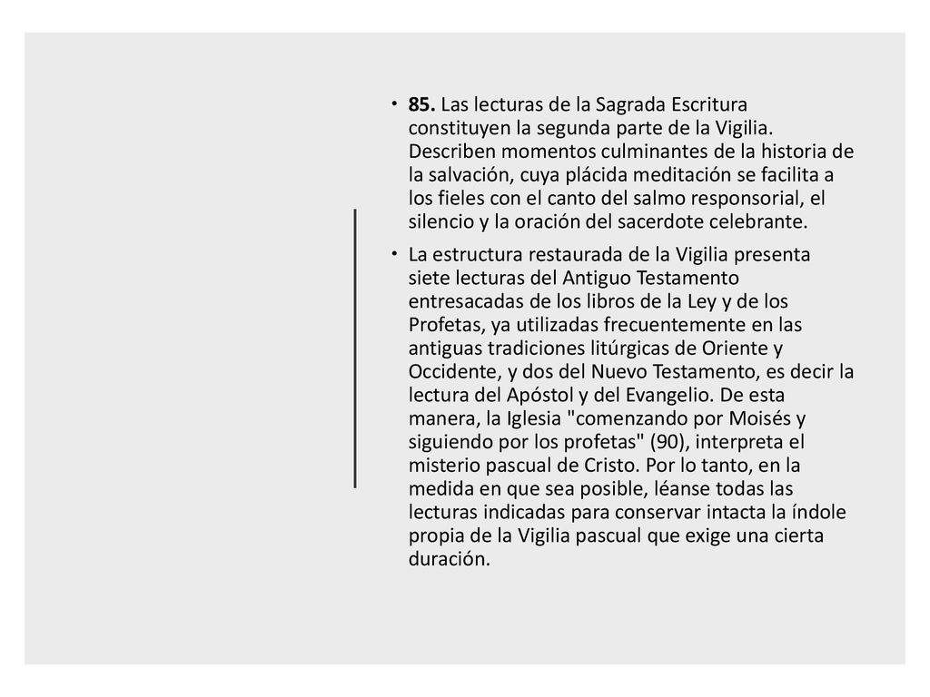 85. Las lecturas de la Sagrada Escritura constituyen la segunda parte de la Vigilia. Describen momentos culminantes de la historia de la salvación, cuya plácida meditación se facilita a los fieles con el canto del salmo responsorial, el silencio y la oración del sacerdote celebrante.