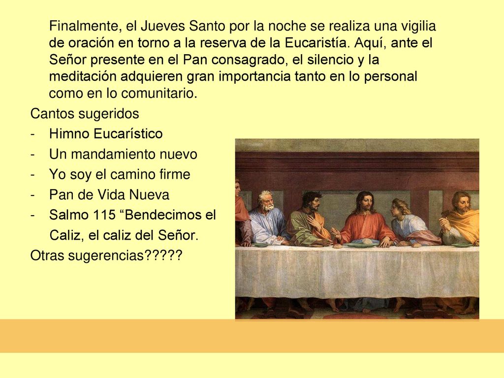 Finalmente, el Jueves Santo por la noche se realiza una vigilia de oración en torno a la reserva de la Eucaristía. Aquí, ante el Señor presente en el Pan consagrado, el silencio y la meditación adquieren gran importancia tanto en lo personal como en lo comunitario.