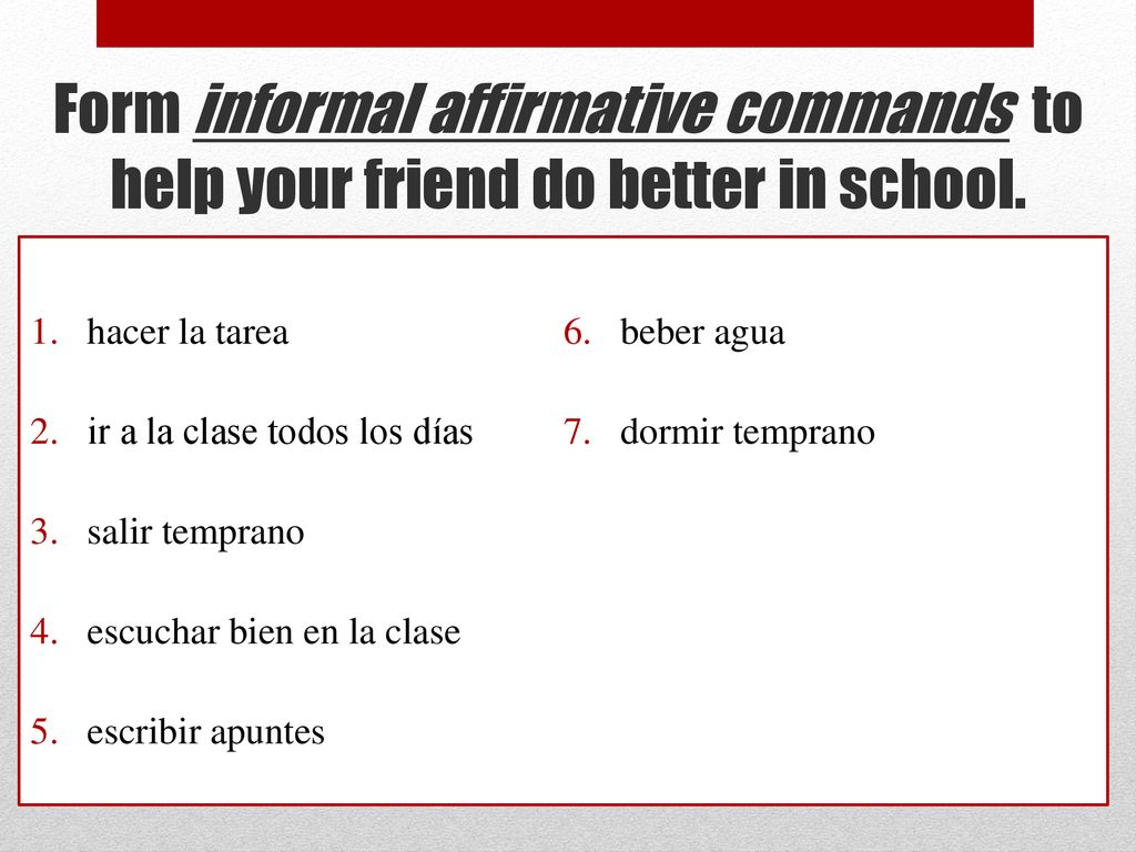 Form informal affirmative commands to help your friend do better in school.