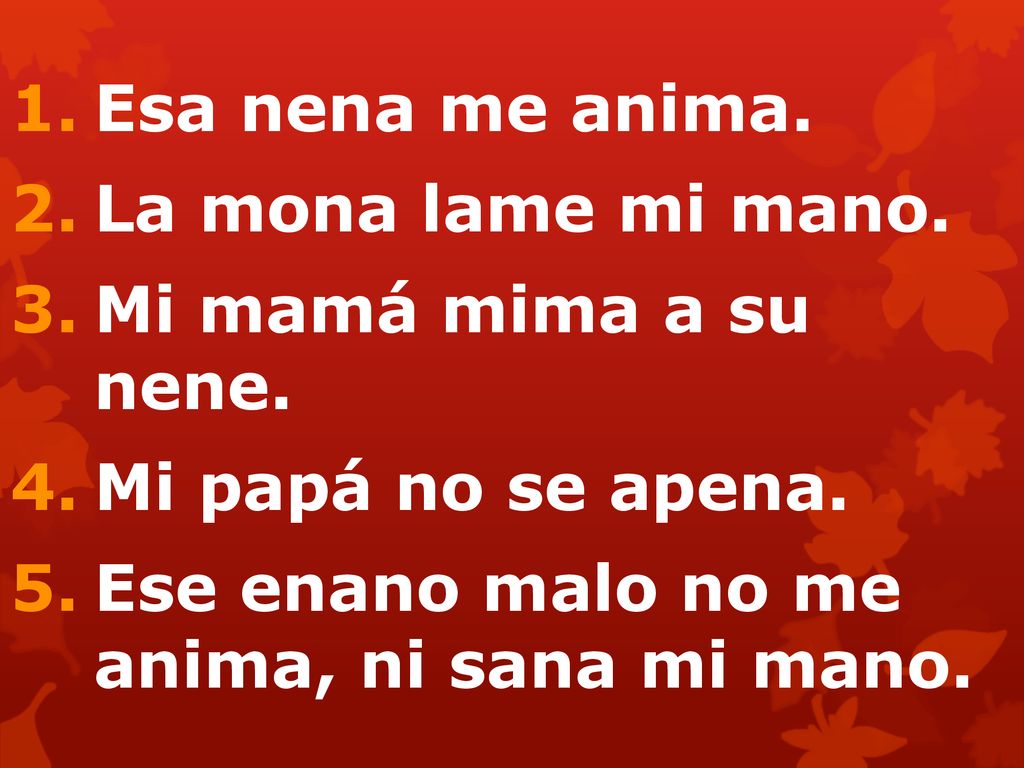Esa nena me anima. La mona lame mi mano. Mi mamá mima a su nene.