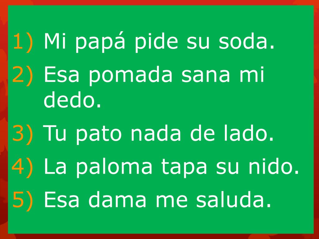 Mi papá pide su soda. Esa pomada sana mi dedo. Tu pato nada de lado.
