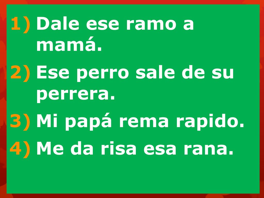 Dale ese ramo a mamá. Ese perro sale de su perrera. Mi papá rema rapido. Me da risa esa rana.