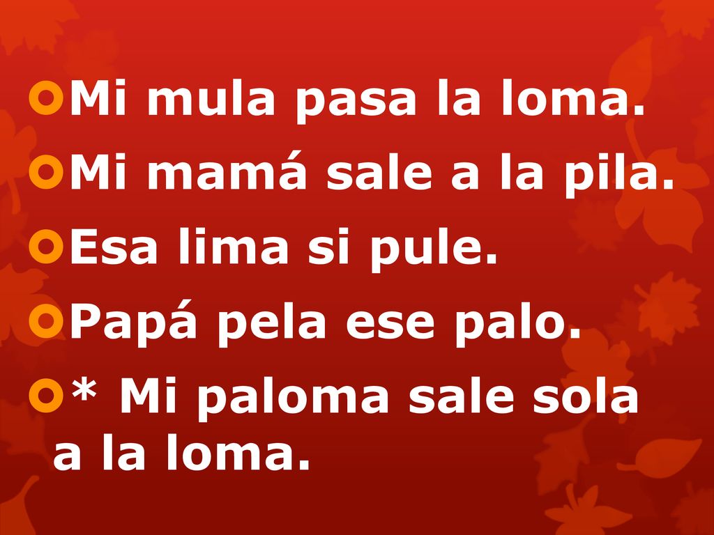 Mi mula pasa la loma. Mi mamá sale a la pila. Esa lima si pule.