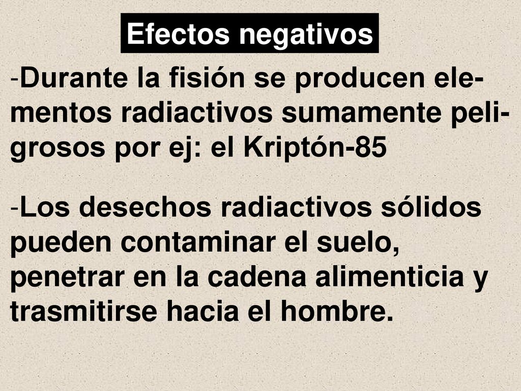 Efectos negativos Durante la fisión se producen ele- mentos radiactivos sumamente peli- grosos por ej: el Kriptón-85.