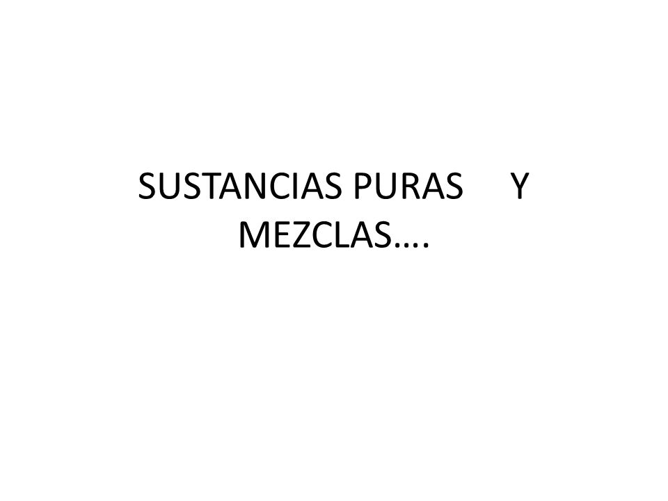 SUSTANCIAS PURAS Y MEZCLAS….