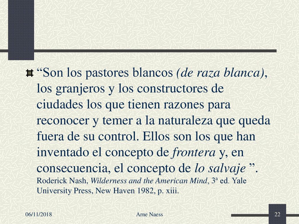 Son los pastores blancos (de raza blanca), los granjeros y los constructores de ciudades los que tienen razones para reconocer y temer a la naturaleza que queda fuera de su control. Ellos son los que han inventado el concepto de frontera y, en consecuencia, el concepto de lo salvaje . Roderick Nash, Wilderness and the American Mind, 3ª ed. Yale University Press, New Haven 1982, p. xiii.