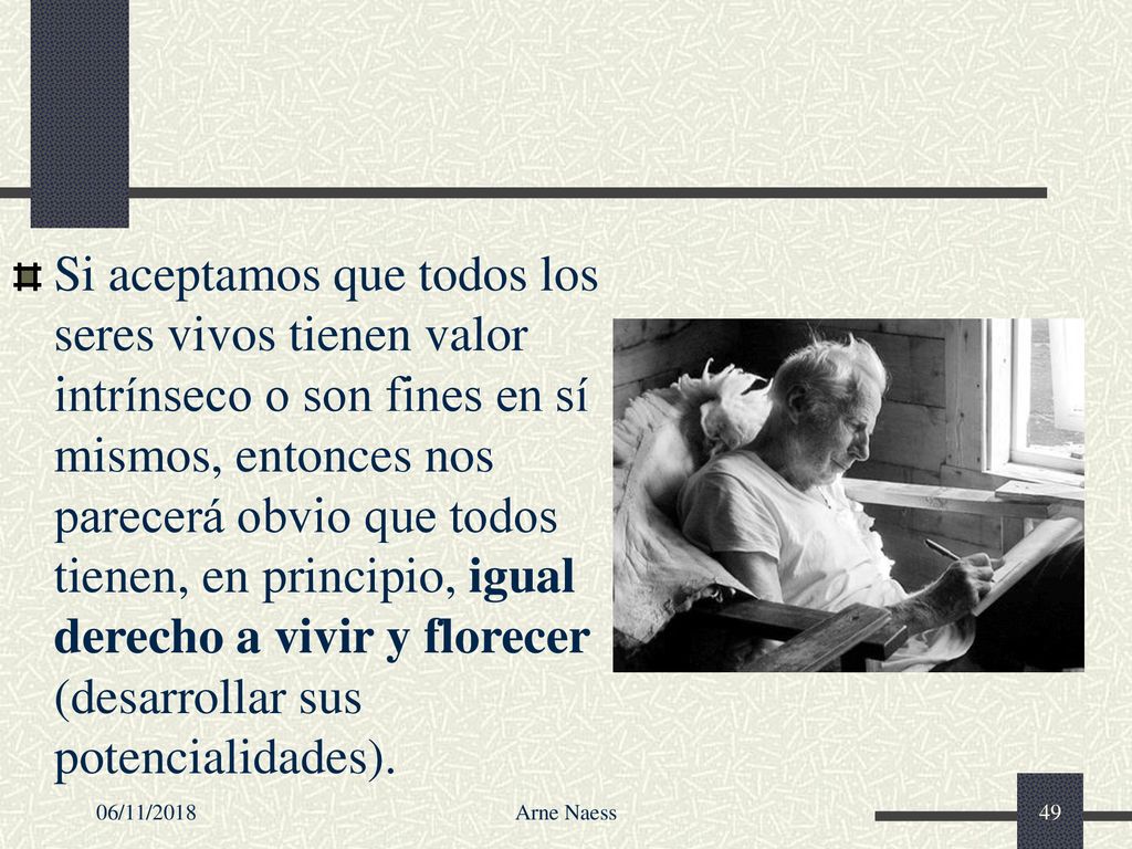 Si aceptamos que todos los seres vivos tienen valor intrínseco o son fines en sí mismos, entonces nos parecerá obvio que todos tienen, en principio, igual derecho a vivir y florecer (desarrollar sus potencialidades).